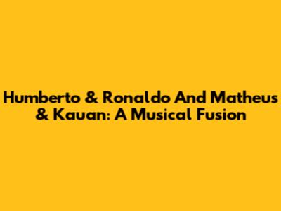 Humberto & Ronaldo And Matheus & Kauan: A Musical Fusion