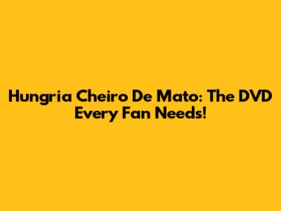 Hungria Cheiro De Mato: The DVD Every Fan Needs!