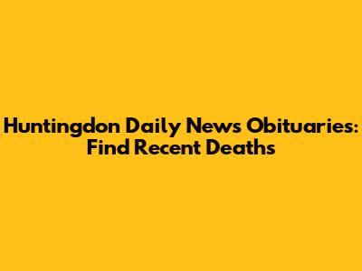 Huntingdon Daily News Obituaries: Find Recent Deaths