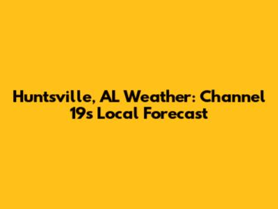 Huntsville, AL Weather: Channel 19's Local Forecast