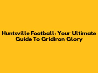Huntsville Football: Your Ultimate Guide To Gridiron Glory