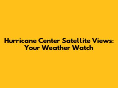 Hurricane Center Satellite Views: Your Weather Watch