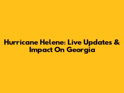 Hurricane Helene: Live Updates & Impact On Georgia