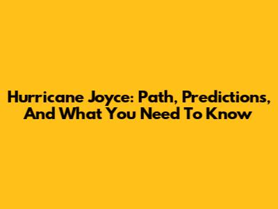 Hurricane Joyce: Path, Predictions, And What You Need To Know