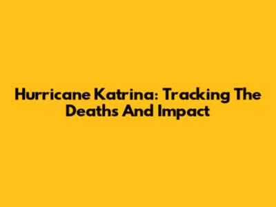 Hurricane Katrina: Tracking The Deaths And Impact