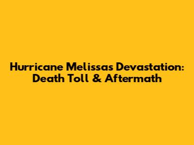 Hurricane Melissa's Devastation: Death Toll & Aftermath