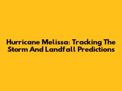 Hurricane Melissa: Tracking The Storm And Landfall Predictions