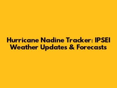 Hurricane Nadine Tracker: IPSEI Weather Updates & Forecasts