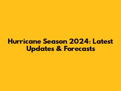 Hurricane Season 2024: Latest Updates & Forecasts