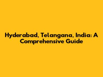 Hyderabad, Telangana, India: A Comprehensive Guide