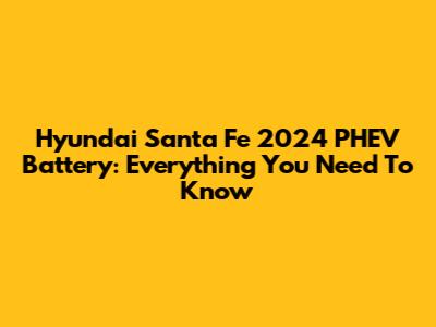 Hyundai Santa Fe 2024 PHEV Battery: Everything You Need To Know