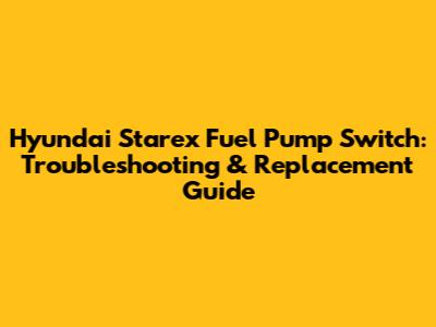 Hyundai Starex Fuel Pump Switch: Troubleshooting & Replacement Guide