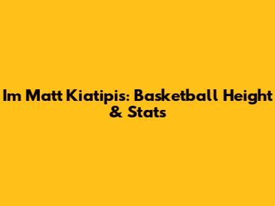 I'm Matt Kiatipis: Basketball Height & Stats