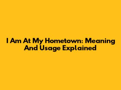 I Am At My Hometown: Meaning And Usage Explained
