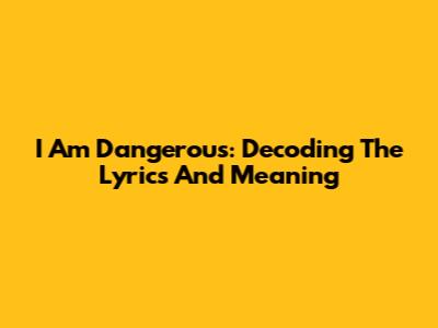 I Am Dangerous: Decoding The Lyrics And Meaning