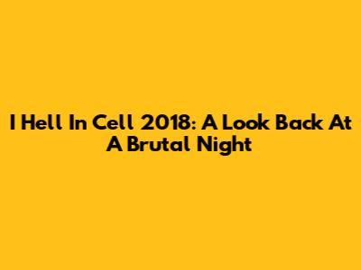 I Hell In Cell 2018: A Look Back At A Brutal Night