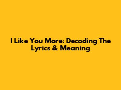 I Like You More: Decoding The Lyrics & Meaning