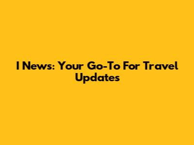 I News: Your Go-To For Travel Updates