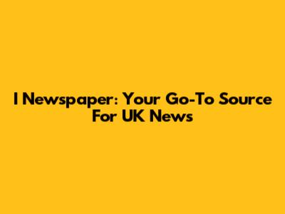 I Newspaper: Your Go-To Source For UK News