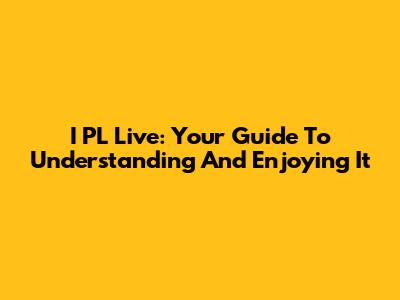 I PL Live: Your Guide To Understanding And Enjoying It