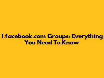 I.facebook.com Groups: Everything You Need To Know