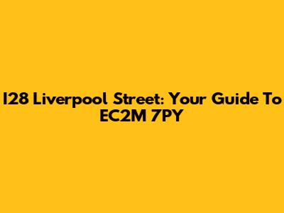 I28 Liverpool Street: Your Guide To EC2M 7PY