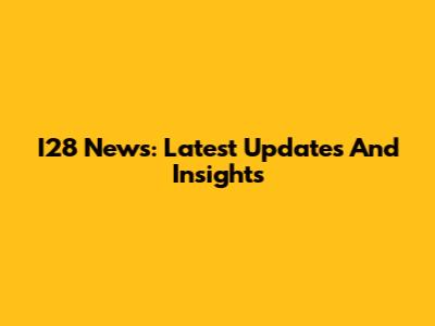 I28 News: Latest Updates And Insights