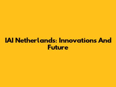 IAI Netherlands: Innovations And Future
