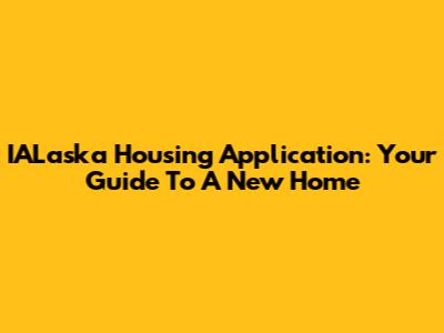 IALaska Housing Application: Your Guide To A New Home