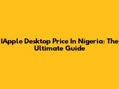 IApple Desktop Price In Nigeria: The Ultimate Guide