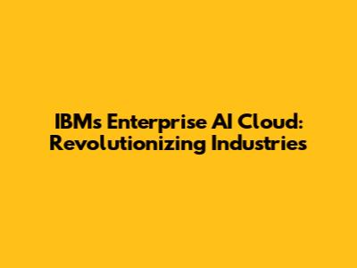 IBM's Enterprise AI Cloud: Revolutionizing Industries