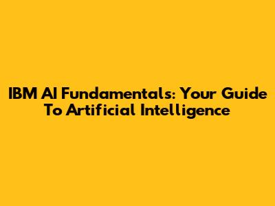 IBM AI Fundamentals: Your Guide To Artificial Intelligence