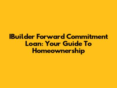 IBuilder Forward Commitment Loan: Your Guide To Homeownership