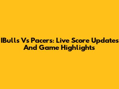 IBulls Vs Pacers: Live Score Updates And Game Highlights