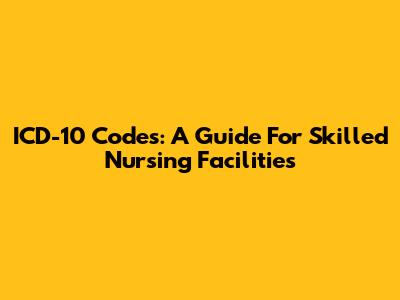 ICD-10 Codes: A Guide For Skilled Nursing Facilities