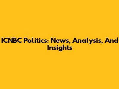 ICNBC Politics: News, Analysis, And Insights