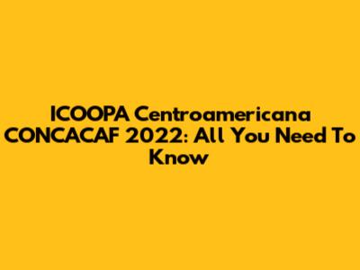 ICOOPA Centroamericana CONCACAF 2022: All You Need To Know