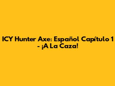 ICY Hunter Axe: Español Capítulo 1 - ¡A La Caza!