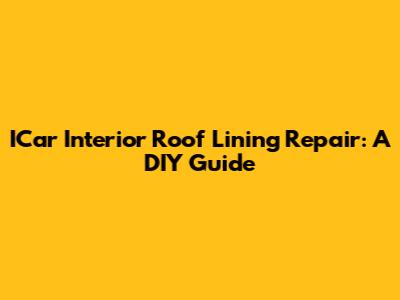 ICar Interior Roof Lining Repair: A DIY Guide