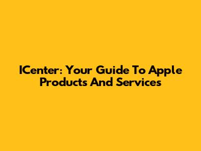 ICenter: Your Guide To Apple Products And Services