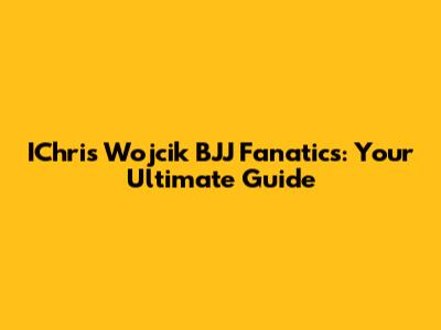 IChris Wojcik BJJ Fanatics: Your Ultimate Guide