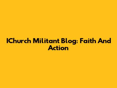 IChurch Militant Blog: Faith And Action