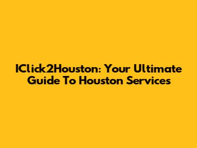 IClick2Houston: Your Ultimate Guide To Houston Services
