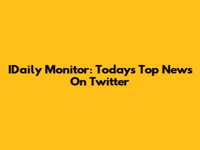 IDaily Monitor: Today's Top News On Twitter