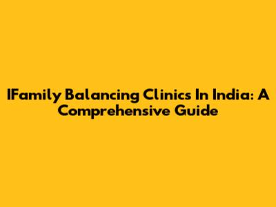 IFamily Balancing Clinics In India: A Comprehensive Guide
