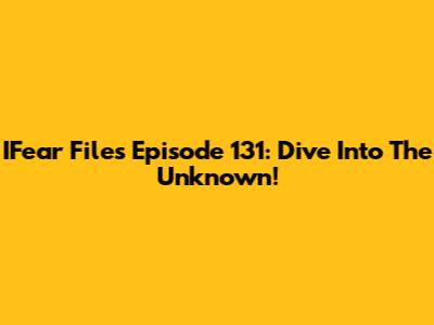 IFear Files Episode 131: Dive Into The Unknown!