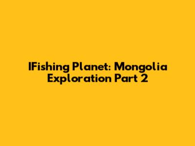 IFishing Planet: Mongolia Exploration Part 2