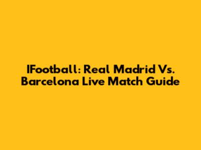 IFootball: Real Madrid Vs. Barcelona Live Match Guide