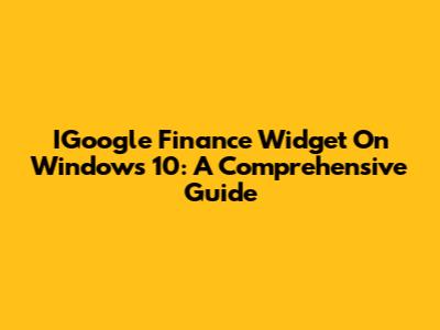 IGoogle Finance Widget On Windows 10: A Comprehensive Guide