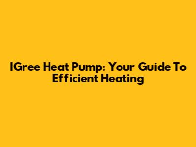 IGree Heat Pump: Your Guide To Efficient Heating